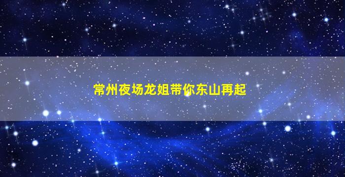 常州夜场龙姐带你东山再起