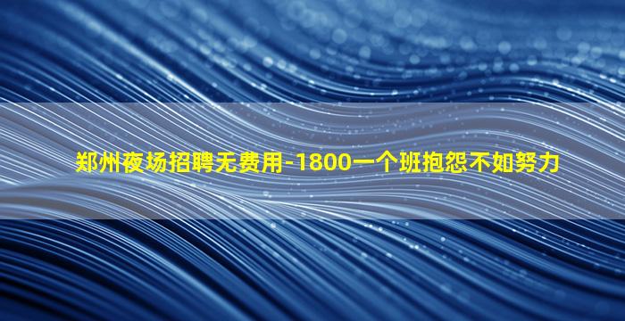郑州夜场招聘无费用-1800一个班抱怨不如努力